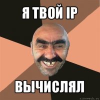 я твой ip вычислял