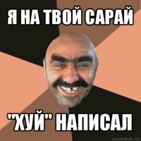 я на твой сарай "хуй" написал