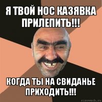 я твой нос казявка прилепить!!! когда ты на свиданье приходить!!!