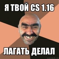 я твой cs 1.16 лагать делал