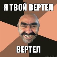 я твой вертел вертел