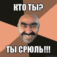 кто ты? ты срюль!!!