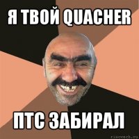 я твой quacher птс забирал