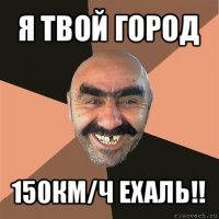 я твой город 150км/ч ехаль!!