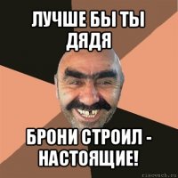 лучше бы ты дядя брони строил - настоящие!