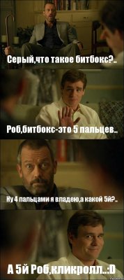 Серый,что такое битбокс?.. Роб,битбокс-это 5 пальцев.. Ну 4 пальцами я владею,а какой 5й?.. А 5й Роб,кликролл..:D