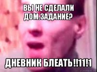 вы не сделали дом.задание? дневник блеать!!11!1