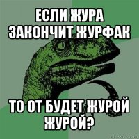 если жура закончит журфак то от будет журой журой?