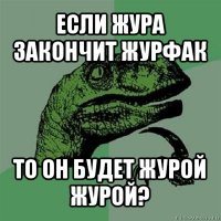 если жура закончит журфак то он будет журой журой?