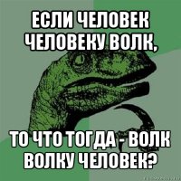 если человек человеку волк, то что тогда - волк волку человек?