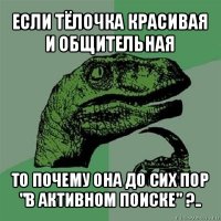 если тёлочка красивая и общительная то почему она до сих пор "в активном поиске" ?..