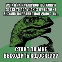 если я на казахском выхажу к доске то получаю 3-ку, если не выхажу всё равно получаю 3-ку... стоит ли мне выходить к доске???