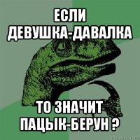 если девушка-давалка то значит пацык-берун ?