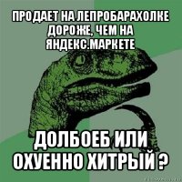 продает на лепробарахолке дороже, чем на яндекс.маркете долбоеб или охуенно хитрый ?