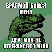 враг мой, бойся меня друг мой, не отрекайся от меня