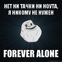 нет ни тачки ни ноута, я никому не нужен forever alone