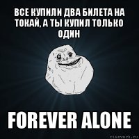 все купили два билета на токай, а ты купил только один forever alone