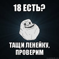 18 есть? тащи ленейку, проверим