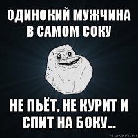 одинокий мужчина
в самом соку не пьёт, не курит и спит на боку...