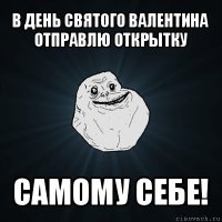 в день святого валентина отправлю открытку самому себе!