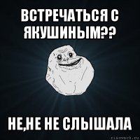 встречаться с якушиным?? не,не не слышала