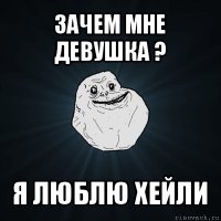 зачем мне девушка ? я люблю хейли