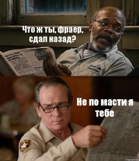 Что ж ты, фраер, сдал назад? Не по масти я тебе