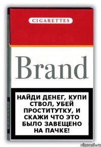 Найди денег, купи ствол, убей проститутку, и скажи что это было завещено на пачке!