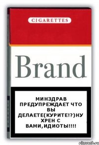 минздрав предупреждает что вы делаете(курите!?)ну хрен с вами,идиоты!!!