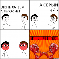 опять хатуем а телок нет а Серый чё ?