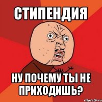 стипендия ну почему ты не приходишь?