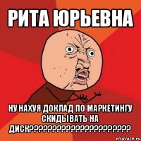 рита юрьевна ну нахуя доклад по маркетингу скидывать на диск???