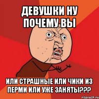 девушки ну почему вы или страшные или чики из перми или уже заняты???