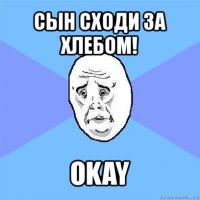 сын сходи за хлебом! okay