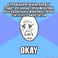 в ирландии мужчина должен гладить ягодицы своей жены два раза в день,иначе жена имеет право считать его импотентом okay