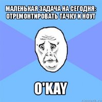 маленькая задача на сегодня:
отремонтировать тачку и ноут o'kay