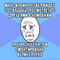 макс ильин позвал видео со свадьбы посмотреть с друзьями в компании прекрасно снято и смонтировано великолепно