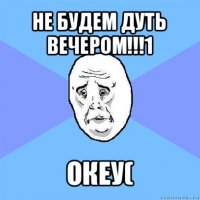 не будем дуть вечером!!!1 океу(