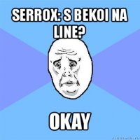 serrox: s bekoi na line? okay