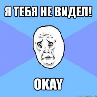 я тебя не видел! okay