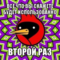 всё,что вы скажете будет использованно второй раз