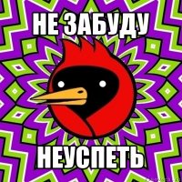 не забуду неуспеть