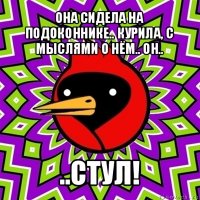 она сидела на подоконнике.. курила, с мыслями о нём.. он.. ..стул!