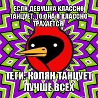 если девушка классно танцует, то она и классно трахается. теги: колян танцует лучше всех