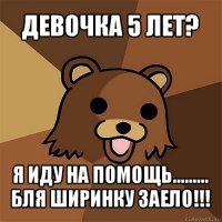 девочка 5 лет? я иду на помощь.........
бля ширинку заело!!!