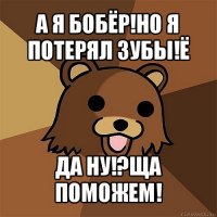 а я бобёр!но я потерял зубы!ё да ну!?ща поможем!