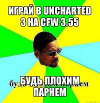 играй в uncharted 3 на cfw 3.55 будь плохим парнем