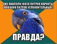 ему вкалоли:10050 литров наркоты
10000000 литров успокоительных ! правда?