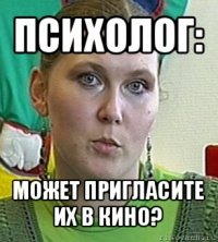 психолог: может пригласите их в кино?