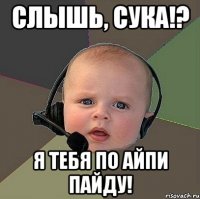 слышь, сука!? я тебя по айпи пайду!